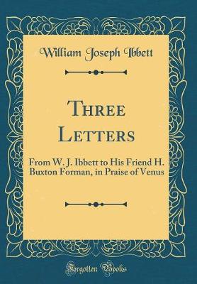 Book cover for Three Letters: From W. J. Ibbett to His Friend H. Buxton Forman, in Praise of Venus (Classic Reprint)