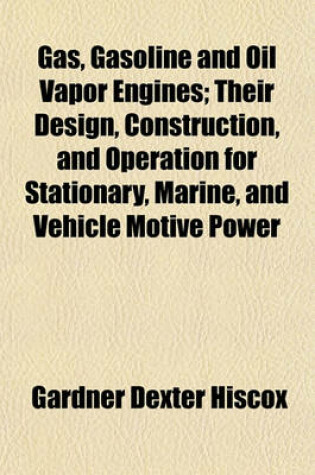 Cover of Gas, Gasoline and Oil Vapor Engines; Their Design, Construction, and Operation for Stationary, Marine, and Vehicle Motive Power