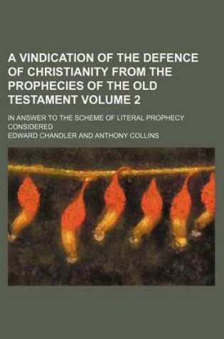 Cover of A Vindication of the Defence of Christianity from the Prophecies of the Old Testament Volume 2; In Answer to the Scheme of Literal Prophecy Considered