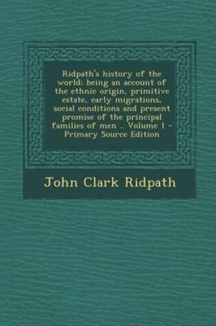 Cover of Ridpath's History of the World; Being an Account of the Ethnic Origin, Primitive Estate, Early Migrations, Social Conditions and Present Promise of Th