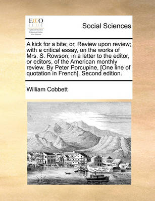 Book cover for A Kick for a Bite; Or, Review Upon Review; With a Critical Essay, on the Works of Mrs. S. Rowson; In a Letter to the Editor, or Editors, of the American Monthly Review. by Peter Porcupine, [One Line of Quotation in French]. Second Edition.