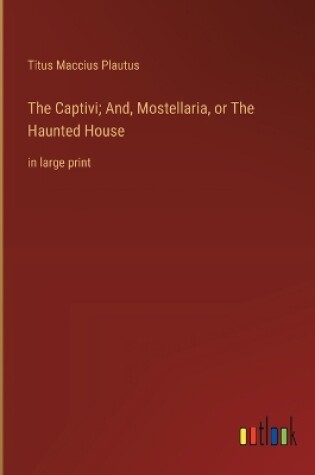 Cover of The Captivi; And, Mostellaria, or The Haunted House