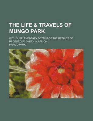 Book cover for The Life & Travels of Mungo Park; With Supplementary Details of the Results of Recent Discovery in Africa