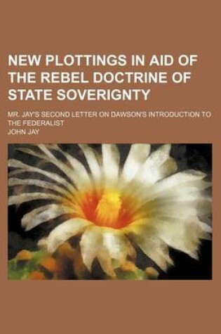 Cover of New Plottings in Aid of the Rebel Doctrine of State Soverignty; Mr. Jay's Second Letter on Dawson's Introduction to the Federalist