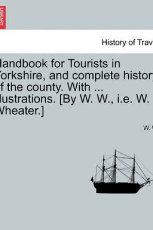 Cover of Handbook for Tourists in Yorkshire, and Complete History of the County. with ... Illustrations. [By W. W., i.e. W. Wheater.]