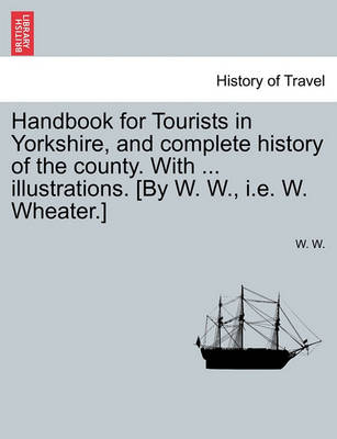 Book cover for Handbook for Tourists in Yorkshire, and Complete History of the County. with ... Illustrations. [By W. W., i.e. W. Wheater.]