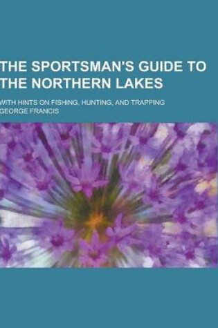 Cover of The Sportsman's Guide to the Northern Lakes; With Hints on Fishing, Hunting, and Trapping