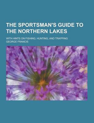 Book cover for The Sportsman's Guide to the Northern Lakes; With Hints on Fishing, Hunting, and Trapping