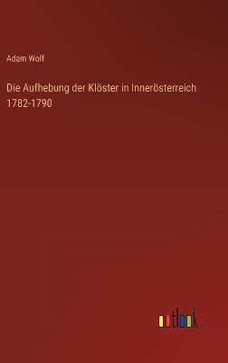 Book cover for Die Aufhebung der Klöster in Innerösterreich 1782-1790