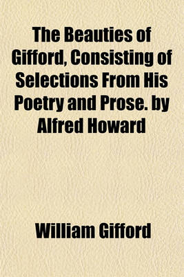 Book cover for The Beauties of Gifford, Consisting of Selections from His Poetry and Prose. by Alfred Howard