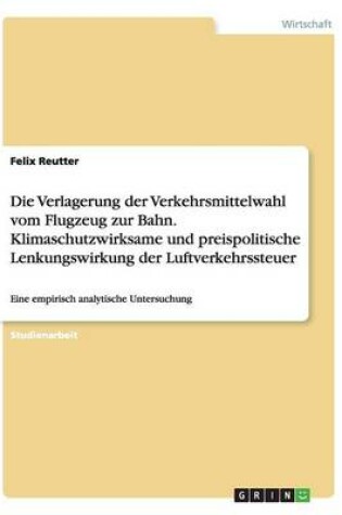 Cover of Die Verlagerung Der Verkehrsmittelwahl Vom Flugzeug Zur Bahn. Klimaschutzwirksame Und Preispolitische Lenkungswirkung Der Luftverkehrssteuer