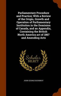 Book cover for Parliamentary Procedure and Practice; With a Review of the Origin, Growth and Operation of Parliamentary Institution in the Dominion of Canada, and an Appendix, Containing the British North America Act of 1867 and Amending Acts