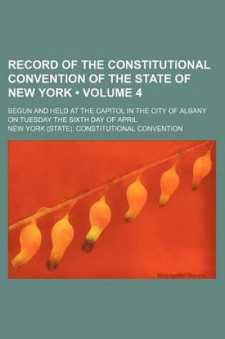 Cover of Record of the Constitutional Convention of the State of New York (Volume 4); Begun and Held at the Capitol in the City of Albany on Tuesday the Sixth Day of April