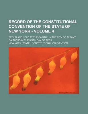 Book cover for Record of the Constitutional Convention of the State of New York (Volume 4); Begun and Held at the Capitol in the City of Albany on Tuesday the Sixth Day of April