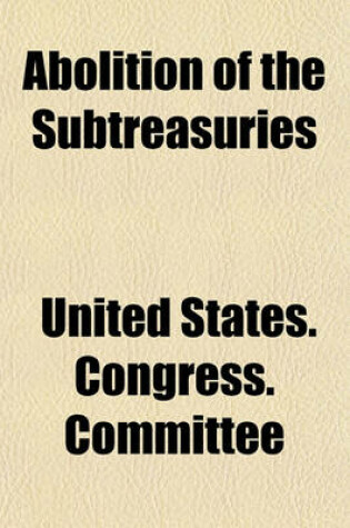 Cover of Abolition of the Subtreasuries; Hearing Before on H.R. 12209, February 10, 1920