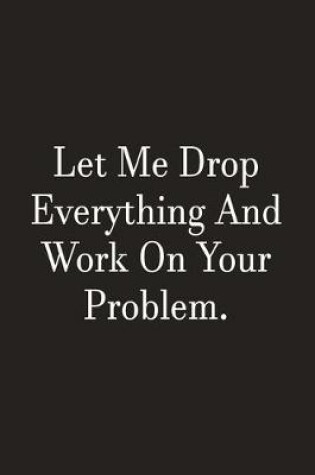 Cover of Let Me Drop Everything And Work On Your Problem