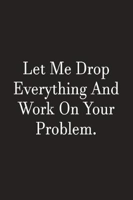 Book cover for Let Me Drop Everything And Work On Your Problem