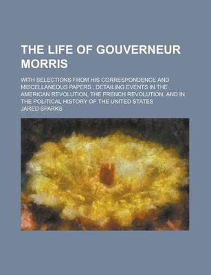 Book cover for The Life of Gouverneur Morris; With Selections from His Correspondence and Miscellaneous Papers; Detailing Events in the American Revolution, the Fren