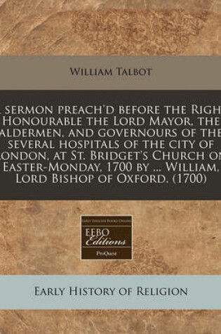 Cover of A Sermon Preach'd Before the Right Honourable the Lord Mayor, the Aldermen, and Governours of the Several Hospitals of the City of London, at St. Bridget's Church on Easter-Monday, 1700 by ... William, Lord Bishop of Oxford. (1700)