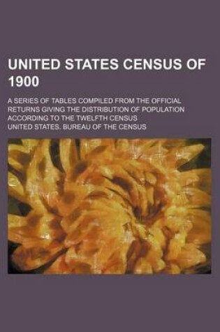 Cover of United States Census of 1900; A Series of Tables Compiled from the Official Returns Giving the Distribution of Population According to the Twelfth Census