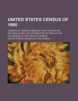 Book cover for United States Census of 1900; A Series of Tables Compiled from the Official Returns Giving the Distribution of Population According to the Twelfth Census