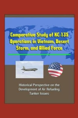 Cover of Comparative Study of KC-135 Operations in Vietnam, Desert Storm, and Allied Force - Historical Perspective on the Development of Air Refueling, Tanker Issues