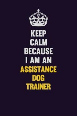 Cover of Keep Calm Because I Am An Assistance Dog Trainer