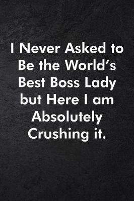 Book cover for I Never Asked to Be the World's Best Boss Lady but Here I am Absolutely Crushing it.