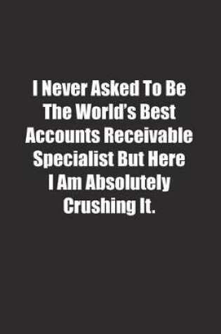 Cover of I Never Asked To Be The World's Best Accounts Receivable Specialist But Here I Am Absolutely Crushing It.