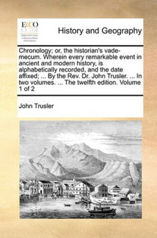 Cover of Chronology; Or, the Historian's Vade-Mecum. Wherein Every Remarkable Event in Ancient and Modern History, Is Alphabetically Recorded, and the Date Affixed; ... by the REV. Dr. John Trusler. ... in Two Volumes. ... the Twelfth Edition. Volume 1 of 2
