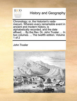 Book cover for Chronology; Or, the Historian's Vade-Mecum. Wherein Every Remarkable Event in Ancient and Modern History, Is Alphabetically Recorded, and the Date Affixed; ... by the REV. Dr. John Trusler. ... in Two Volumes. ... the Twelfth Edition. Volume 1 of 2