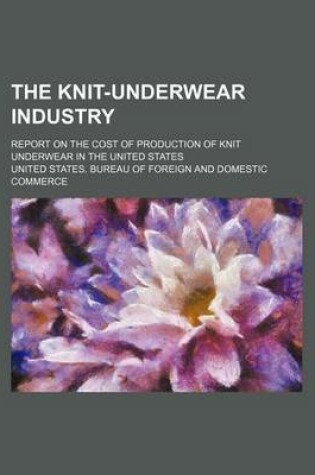 Cover of The Knit-Underwear Industry; Report on the Cost of Production of Knit Underwear in the United States