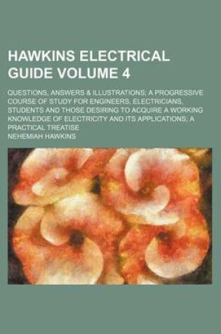 Cover of Hawkins Electrical Guide; Questions, Answers & Illustrations a Progressive Course of Study for Engineers, Electricians, Students and Those Desiring to Acquire a Working Knowledge of Electricity and Its Applications a Practical Volume 4