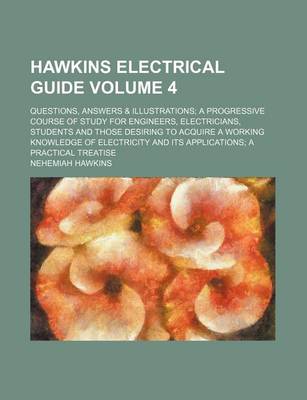 Book cover for Hawkins Electrical Guide; Questions, Answers & Illustrations a Progressive Course of Study for Engineers, Electricians, Students and Those Desiring to Acquire a Working Knowledge of Electricity and Its Applications a Practical Volume 4