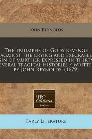 Cover of The Triumphs of Gods Revenge Against the Crying and Execrable Sin of Murther Expressed in Thirty Several Tragical Histories / Written by John Reynolds. (1679)