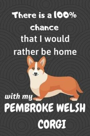 Cover of There is a 100% chance that I would rather be home with my Pembroke Welsh Corgi