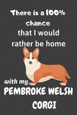 Book cover for There is a 100% chance that I would rather be home with my Pembroke Welsh Corgi