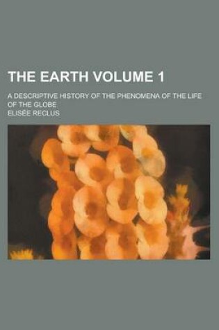 Cover of The Earth; A Descriptive History of the Phenomena of the Life of the Globe Volume 1