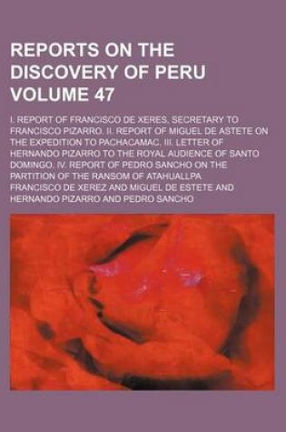 Cover of Reports on the Discovery of Peru Volume 47; I. Report of Francisco de Xeres, Secretary to Francisco Pizarro. II. Report of Miguel de Astete on the Expedition to Pachacamac. III. Letter of Hernando Pizarro to the Royal Audience of Santo Domingo. IV. Report