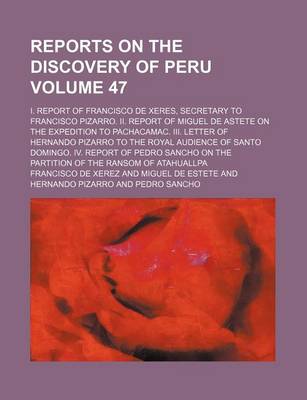 Book cover for Reports on the Discovery of Peru Volume 47; I. Report of Francisco de Xeres, Secretary to Francisco Pizarro. II. Report of Miguel de Astete on the Expedition to Pachacamac. III. Letter of Hernando Pizarro to the Royal Audience of Santo Domingo. IV. Report