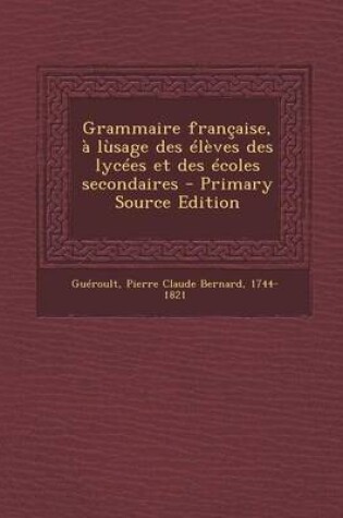 Cover of Grammaire Francaise, a Lusage Des Eleves Des Lycees Et Des Ecoles Secondaires - Primary Source Edition