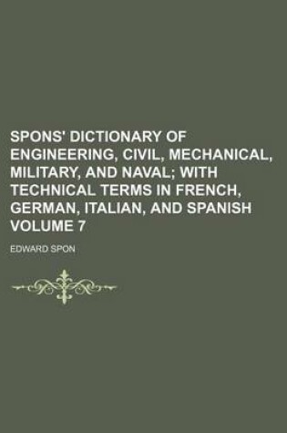 Cover of Spons' Dictionary of Engineering, Civil, Mechanical, Military, and Naval Volume 7; With Technical Terms in French, German, Italian, and Spanish