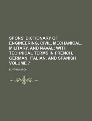Book cover for Spons' Dictionary of Engineering, Civil, Mechanical, Military, and Naval Volume 7; With Technical Terms in French, German, Italian, and Spanish