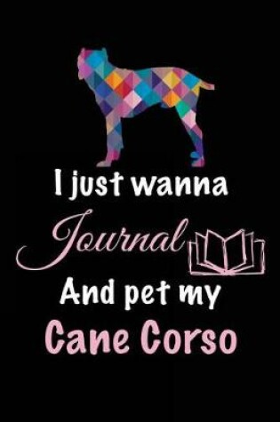 Cover of I Just Wanna Journal And Pet My Cane Corso