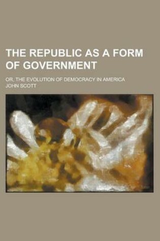 Cover of The Republic as a Form of Government; Or, the Evolution of Democracy in America