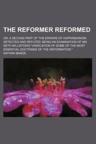 Cover of The Reformer Reformed; Or, a Second Part of the Errors of Hopkinsianism Detected and Refuted Being an Examination of Mr. Seth Williston's "Vindication of Some of the Most Essential Doctrines of the Reformation."