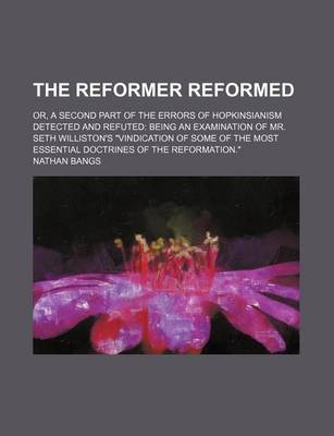 Book cover for The Reformer Reformed; Or, a Second Part of the Errors of Hopkinsianism Detected and Refuted Being an Examination of Mr. Seth Williston's "Vindication of Some of the Most Essential Doctrines of the Reformation."