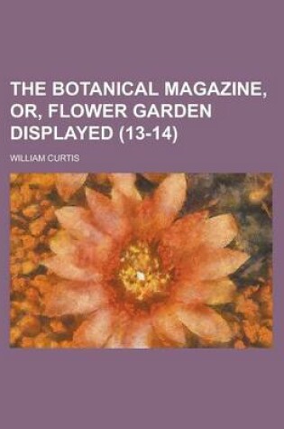 Cover of The Botanical Magazine, Or, Flower Garden Displayed (13-14)