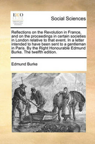 Cover of Reflections on the Revolution in France, and on the Proceedings in Certain Societies in London Relative to That Event. in a Letter Intended to Have Been Sent to a Gentleman in Paris. by the Right Honourable Edmund Burke. the Twelfth Edition.