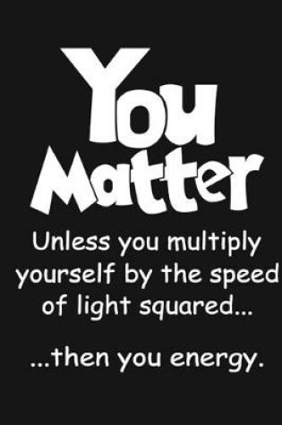 Cover of You Matter - Unless you multiply yourself by the speed of light squared than you energy